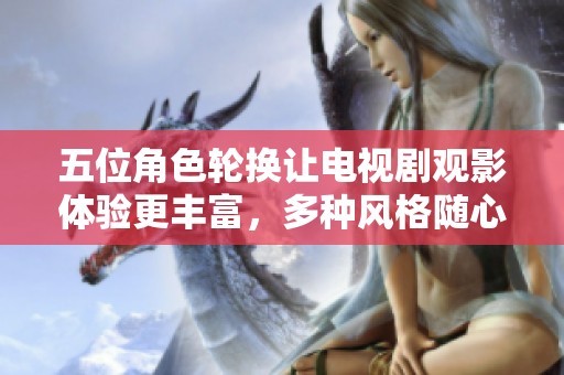 五位角色轮换让电视剧观影体验更丰富，多种风格随心选择