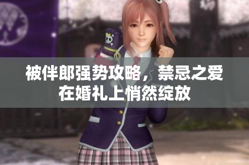 被伴郎强势攻略，禁忌之爱在婚礼上悄然绽放
