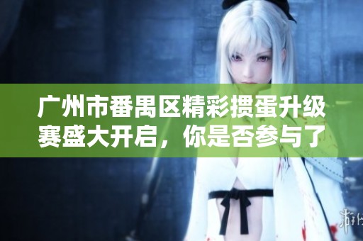 广州市番禺区精彩掼蛋升级赛盛大开启，你是否参与了这场令人期待的比赛活动呢