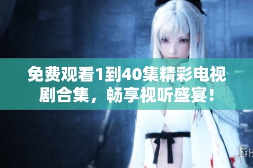 免费观看1到40集精彩电视剧合集，畅享视听盛宴！