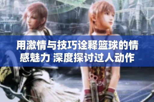 用激情与技巧诠释篮球的情感魅力 深度探讨过人动作背后的艺术之美