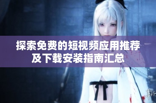 探索免费的短视频应用推荐及下载安装指南汇总