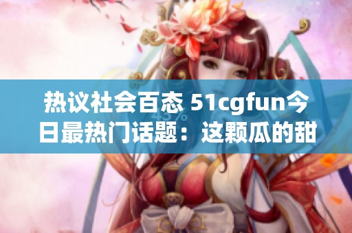 热议社会百态 51cgfun今日最热门话题：这颗瓜的甜蜜让人难以忘怀