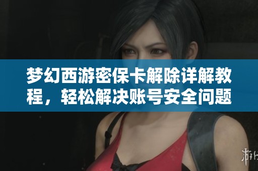 梦幻西游密保卡解除详解教程，轻松解决账号安全问题的实用指南