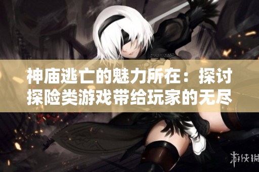 神庙逃亡的魅力所在：探讨探险类游戏带给玩家的无尽乐趣与体验
