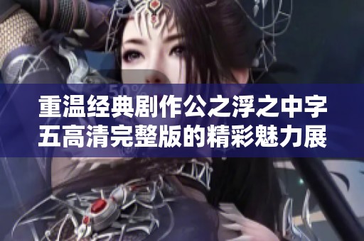 重温经典剧作公之浮之中字五高清完整版的精彩魅力展现