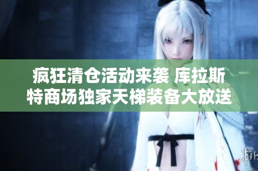疯狂清仓活动来袭 库拉斯特商场独家天梯装备大放送 速来抢购吧
