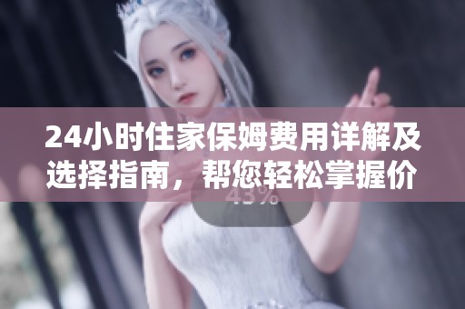 24小时住家保姆费用详解及选择指南，帮您轻松掌握价格信息