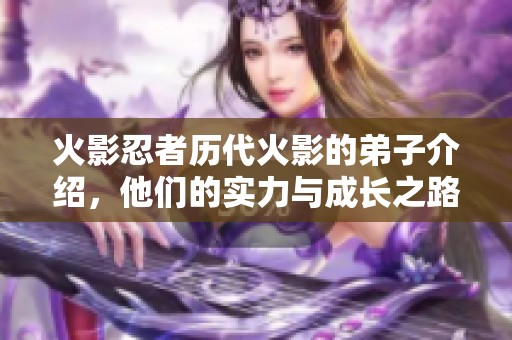 火影忍者历代火影的弟子介绍，他们的实力与成长之路令人惊叹不已