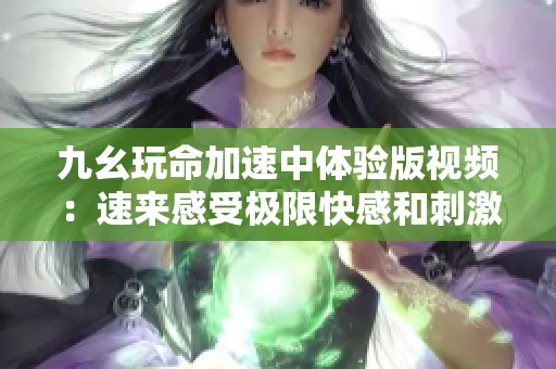 九幺玩命加速中体验版视频：速来感受极限快感和刺激挑战