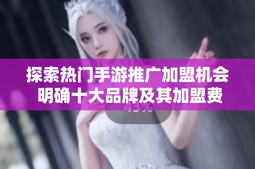 探索热门手游推广加盟机会 明确十大品牌及其加盟费用的详细信息