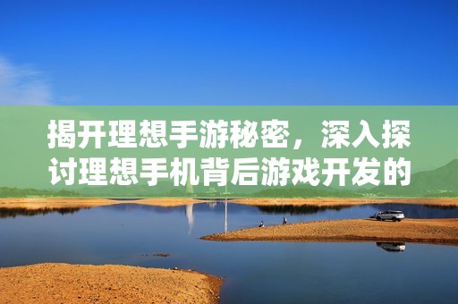 揭开理想手游秘密，深入探讨理想手机背后游戏开发的传闻与真实故事