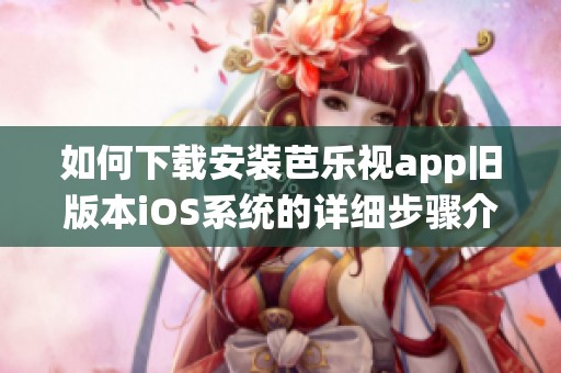 如何下载安装芭乐视app旧版本iOS系统的详细步骤介绍
