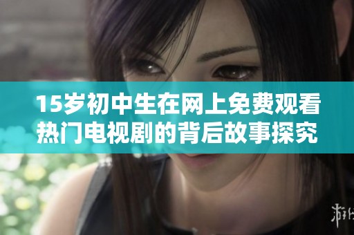 15岁初中生在网上免费观看热门电视剧的背后故事探究