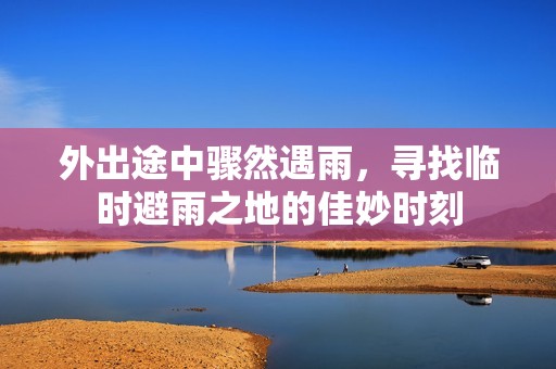 外出途中骤然遇雨，寻找临时避雨之地的佳妙时刻