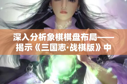 深入分析象棋棋盘布局——揭示《三国志·战棋版》中的沙盘战略与战术应用