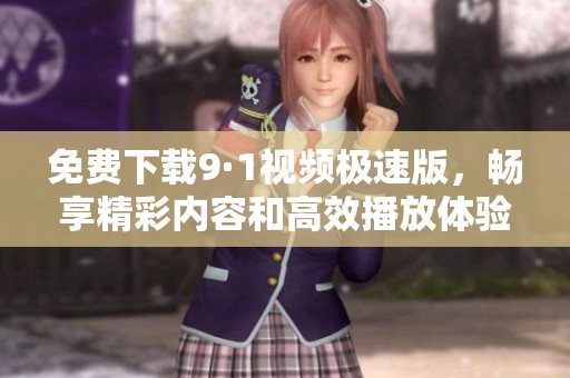 免费下载9·1视频极速版，畅享精彩内容和高效播放体验