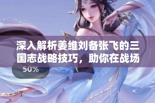 深入解析姜维刘备张飞的三国志战略技巧，助你在战场上谋胜取胜
