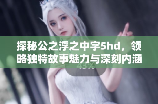 探秘公之浮之中字5hd，领略独特故事魅力与深刻内涵