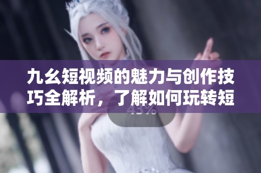 九幺短视频的魅力与创作技巧全解析，了解如何玩转短视频时代