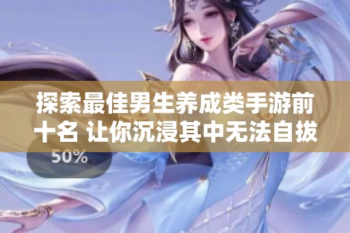 探索最佳男生养成类手游前十名 让你沉浸其中无法自拔的精彩体验
