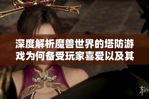 深度解析魔兽世界的塔防游戏为何备受玩家喜爱以及其独特魅力所在