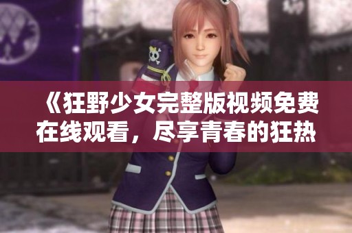 《狂野少女完整版视频免费在线观看，尽享青春的狂热与自由》