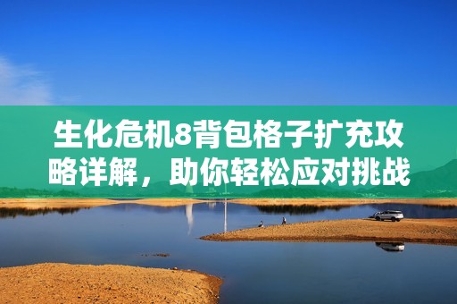 生化危机8背包格子扩充攻略详解，助你轻松应对挑战与资源管理技巧