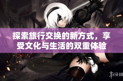 探索旅行交换的新方式，享受文化与生活的双重体验