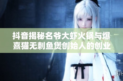 抖音揭秘名爷大虾火锅与爆熹猫无刺鱼煲创始人的创业故事与美食魅力