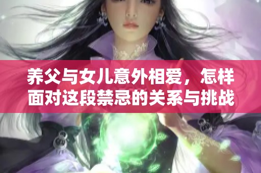 养父与女儿意外相爱，怎样面对这段禁忌的关系与挑战