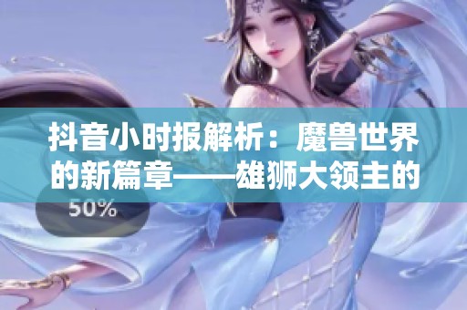 抖音小时报解析：魔兽世界的新篇章——雄狮大领主的冒险与挑战