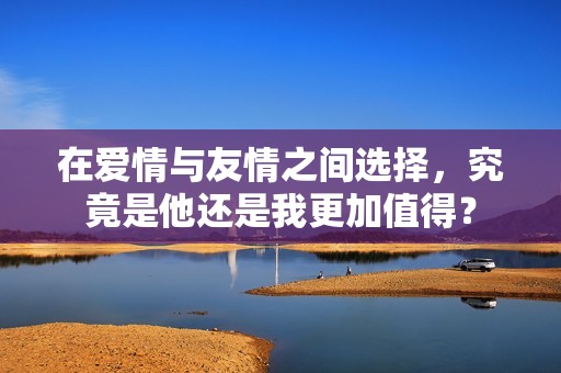 在爱情与友情之间选择，究竟是他还是我更加值得？