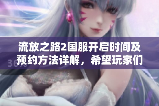 流放之路2国服开启时间及预约方法详解，希望玩家们不要错过精彩内容