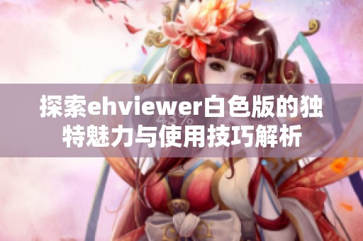探索ehviewer白色版的独特魅力与使用技巧解析