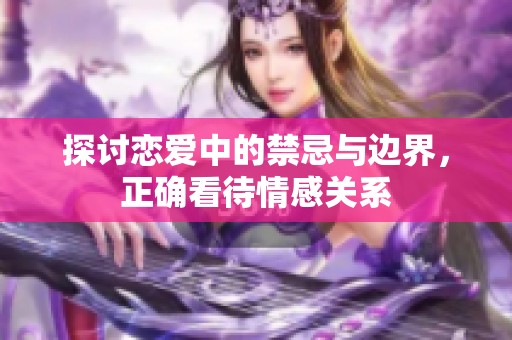 探讨恋爱中的禁忌与边界，正确看待情感关系
