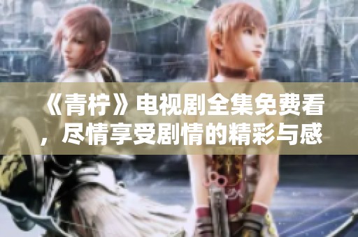 《青柠》电视剧全集免费看，尽情享受剧情的精彩与感动