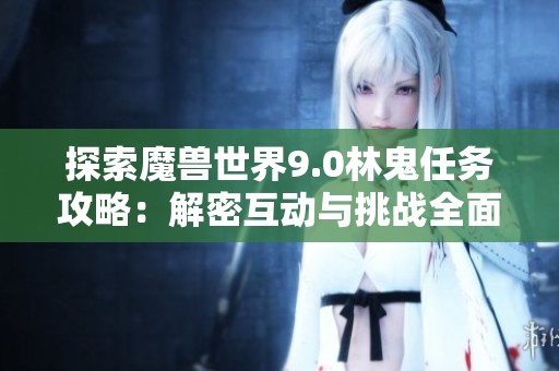 探索魔兽世界9.0林鬼任务攻略：解密互动与挑战全面指南详解