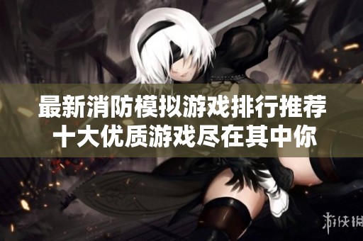 最新消防模拟游戏排行推荐 十大优质游戏尽在其中你最喜欢哪个