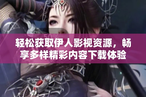 轻松获取伊人影视资源，畅享多样精彩内容下载体验