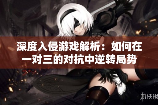 深度入侵游戏解析：如何在一对三的对抗中逆转局势