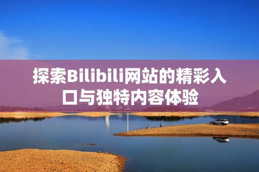 探索Bilibili网站的精彩入口与独特内容体验