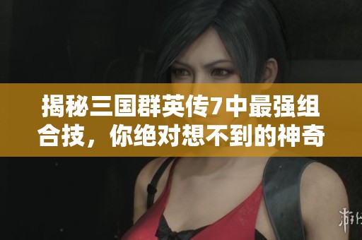 揭秘三国群英传7中最强组合技，你绝对想不到的神奇搭配与战术解析！