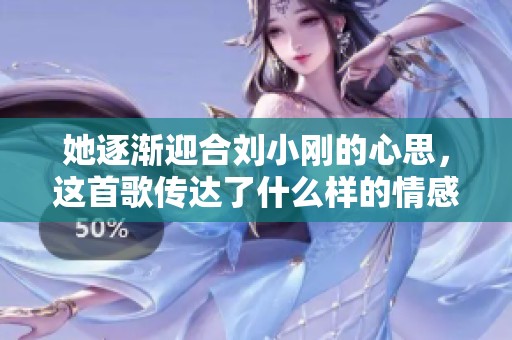 她逐渐迎合刘小刚的心思，这首歌传达了什么样的情感？