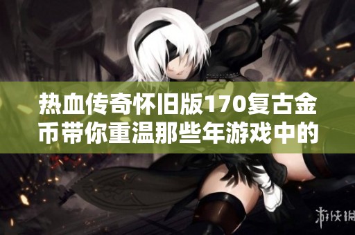 热血传奇怀旧版170复古金币带你重温那些年游戏中的怪物与精彩回忆