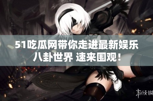 51吃瓜网带你走进最新娱乐八卦世界 速来围观！