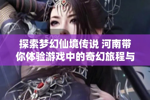 探索梦幻仙境传说 河南带你体验游戏中的奇幻旅程与现实生活的温暖家园