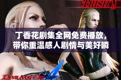 丁香花剧集全网免费播放，带你重温感人剧情与美好瞬间