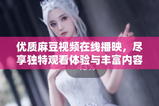 优质麻豆视频在线播映，尽享独特观看体验与丰富内容