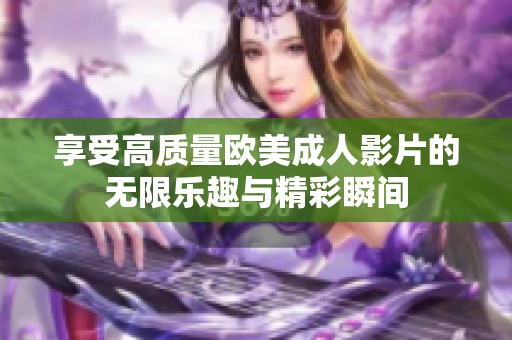 享受高质量欧美成人影片的无限乐趣与精彩瞬间